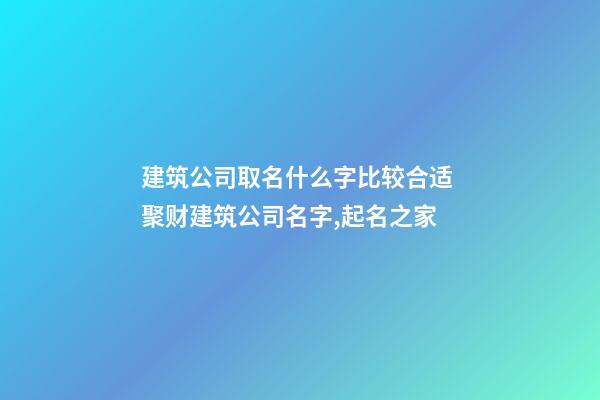 建筑公司取名什么字比较合适 聚财建筑公司名字,起名之家